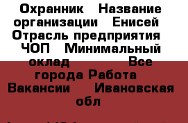 Охранник › Название организации ­ Енисей › Отрасль предприятия ­ ЧОП › Минимальный оклад ­ 30 000 - Все города Работа » Вакансии   . Ивановская обл.